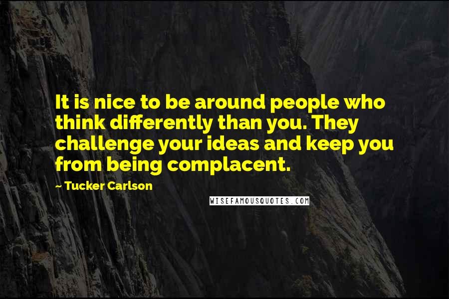 Tucker Carlson Quotes: It is nice to be around people who think differently than you. They challenge your ideas and keep you from being complacent.