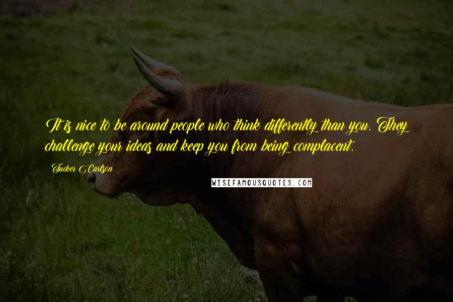 Tucker Carlson Quotes: It is nice to be around people who think differently than you. They challenge your ideas and keep you from being complacent.