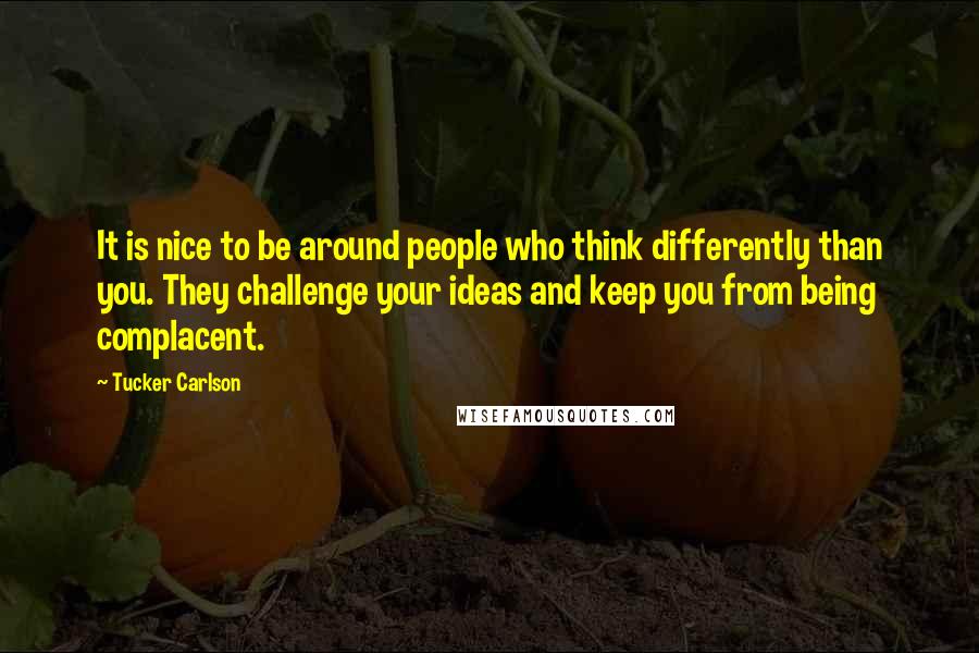 Tucker Carlson Quotes: It is nice to be around people who think differently than you. They challenge your ideas and keep you from being complacent.