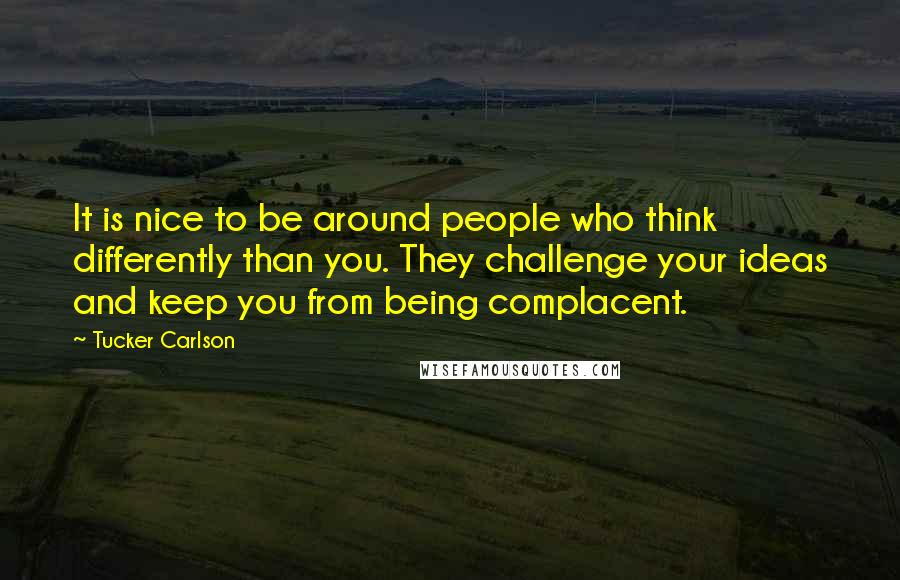 Tucker Carlson Quotes: It is nice to be around people who think differently than you. They challenge your ideas and keep you from being complacent.