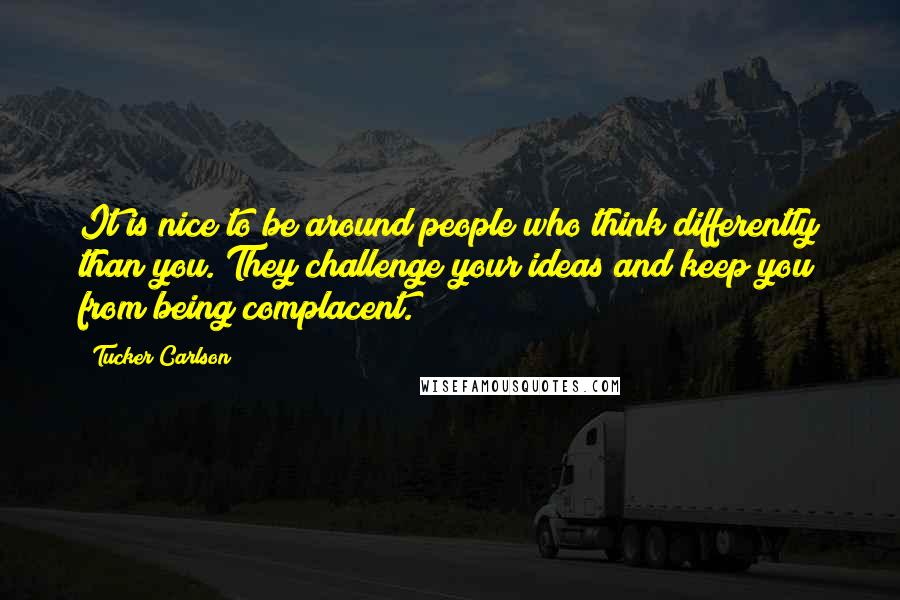 Tucker Carlson Quotes: It is nice to be around people who think differently than you. They challenge your ideas and keep you from being complacent.