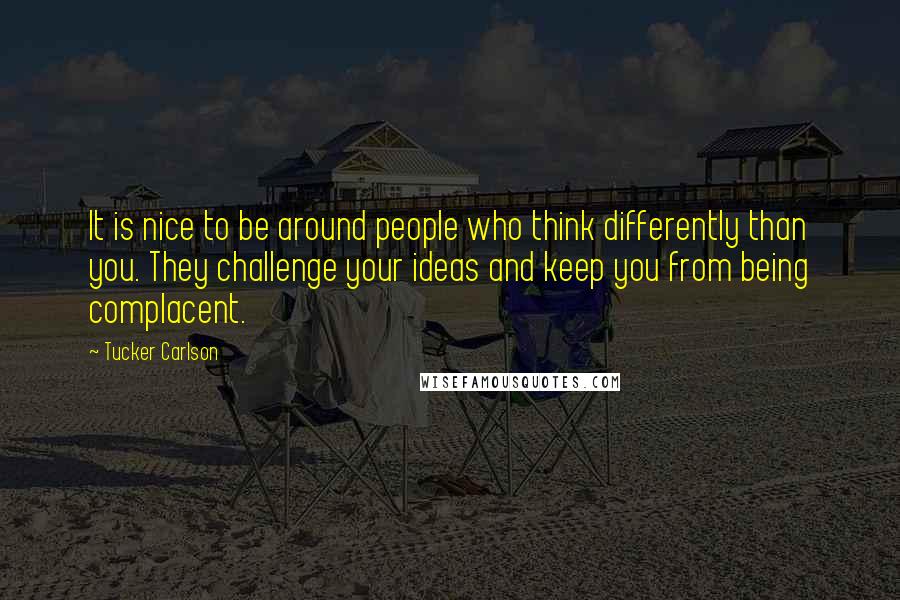 Tucker Carlson Quotes: It is nice to be around people who think differently than you. They challenge your ideas and keep you from being complacent.