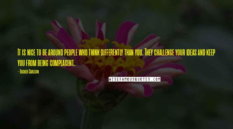 Tucker Carlson Quotes: It is nice to be around people who think differently than you. They challenge your ideas and keep you from being complacent.