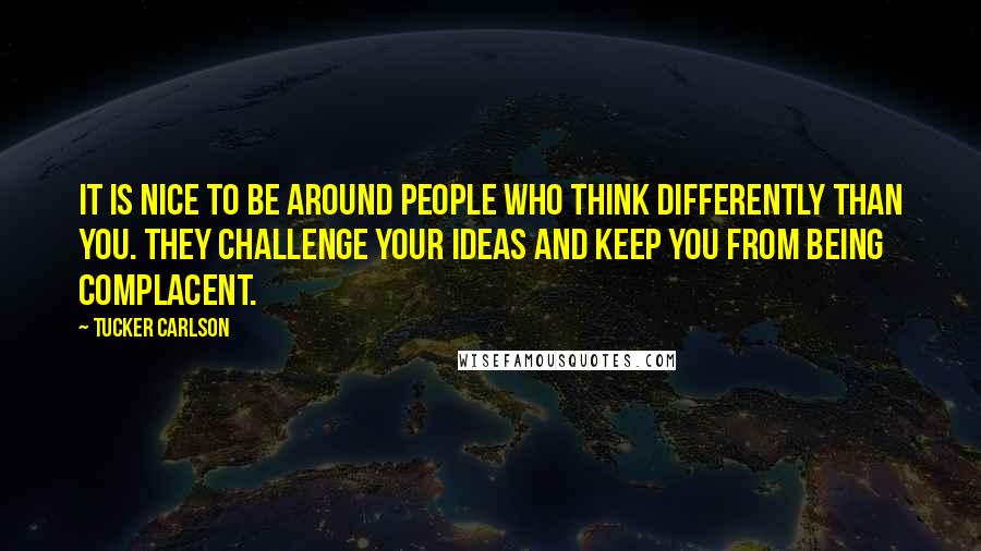 Tucker Carlson Quotes: It is nice to be around people who think differently than you. They challenge your ideas and keep you from being complacent.