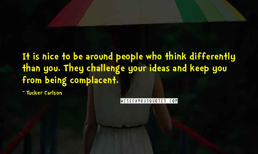 Tucker Carlson Quotes: It is nice to be around people who think differently than you. They challenge your ideas and keep you from being complacent.