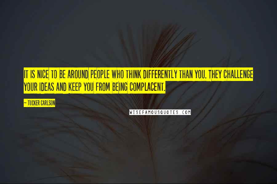 Tucker Carlson Quotes: It is nice to be around people who think differently than you. They challenge your ideas and keep you from being complacent.