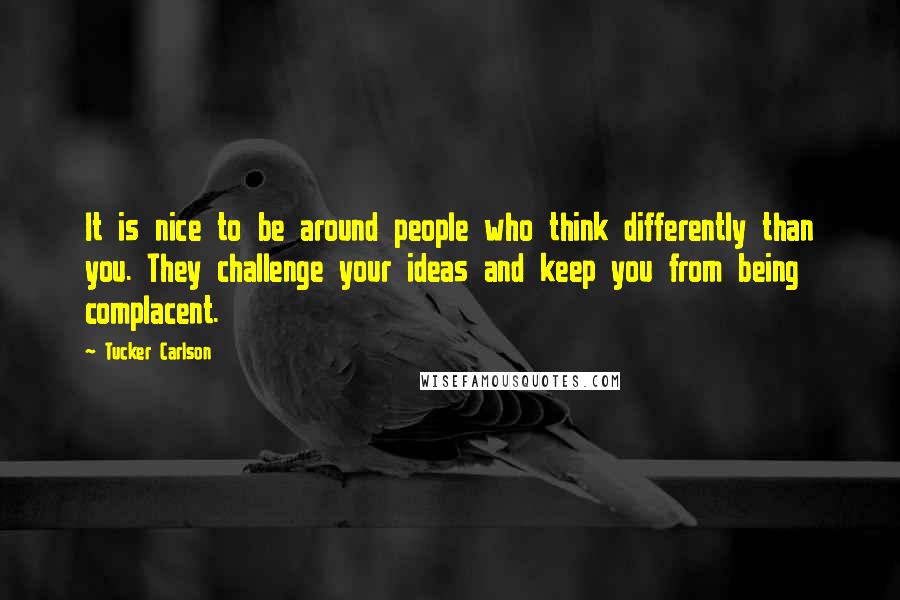 Tucker Carlson Quotes: It is nice to be around people who think differently than you. They challenge your ideas and keep you from being complacent.