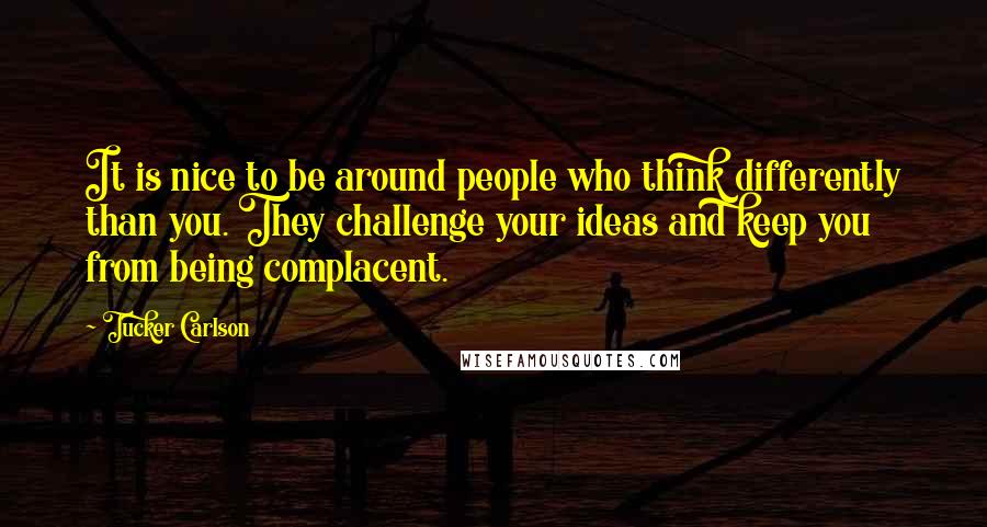 Tucker Carlson Quotes: It is nice to be around people who think differently than you. They challenge your ideas and keep you from being complacent.