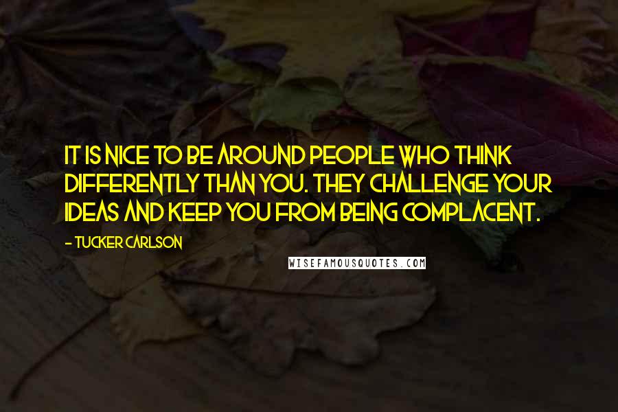 Tucker Carlson Quotes: It is nice to be around people who think differently than you. They challenge your ideas and keep you from being complacent.