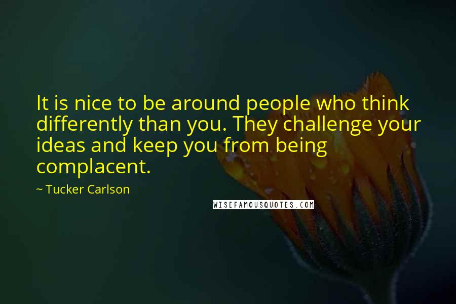 Tucker Carlson Quotes: It is nice to be around people who think differently than you. They challenge your ideas and keep you from being complacent.