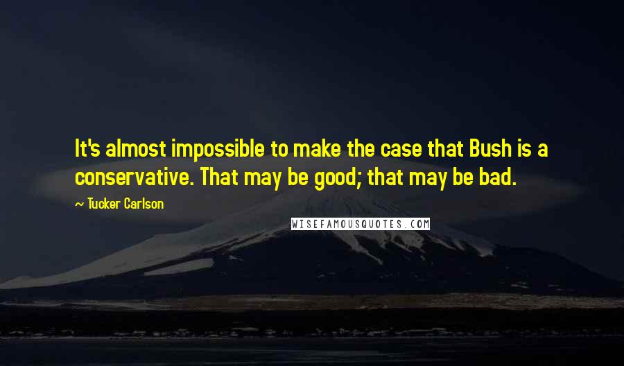 Tucker Carlson Quotes: It's almost impossible to make the case that Bush is a conservative. That may be good; that may be bad.