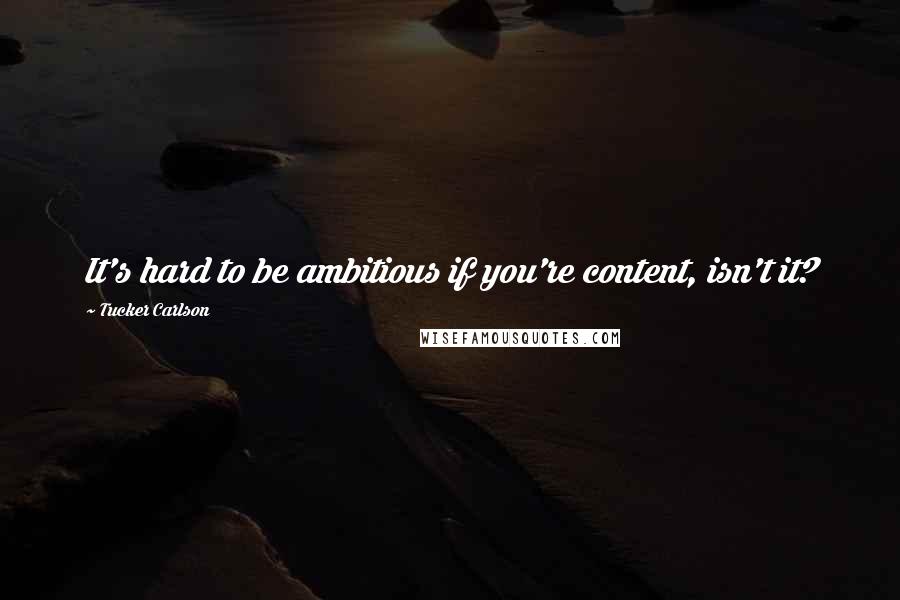 Tucker Carlson Quotes: It's hard to be ambitious if you're content, isn't it?