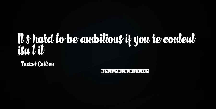 Tucker Carlson Quotes: It's hard to be ambitious if you're content, isn't it?