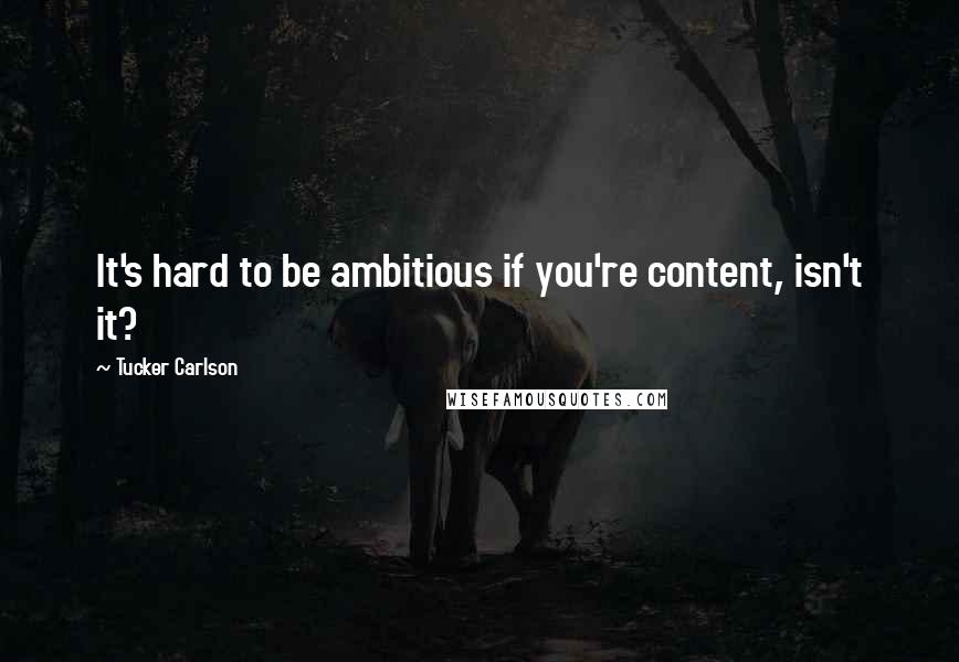 Tucker Carlson Quotes: It's hard to be ambitious if you're content, isn't it?