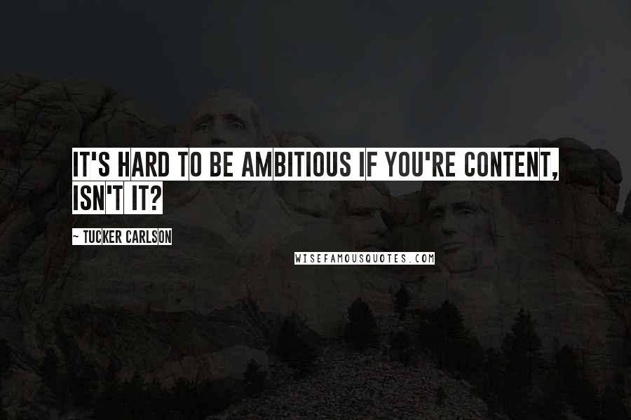 Tucker Carlson Quotes: It's hard to be ambitious if you're content, isn't it?