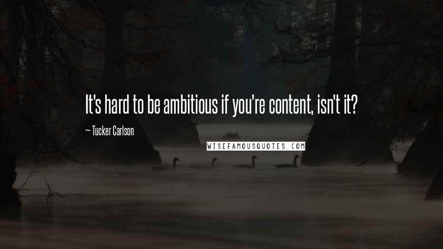 Tucker Carlson Quotes: It's hard to be ambitious if you're content, isn't it?