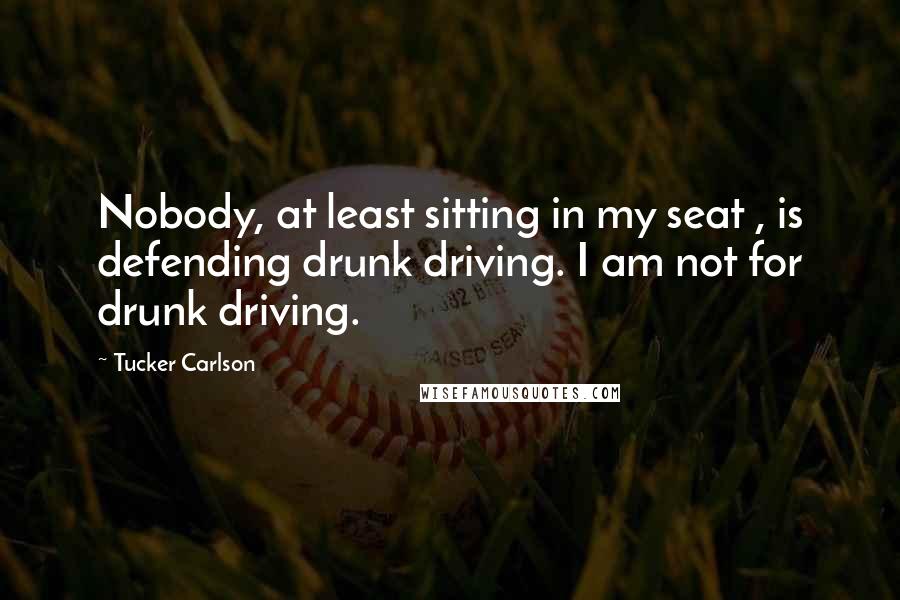 Tucker Carlson Quotes: Nobody, at least sitting in my seat , is defending drunk driving. I am not for drunk driving.