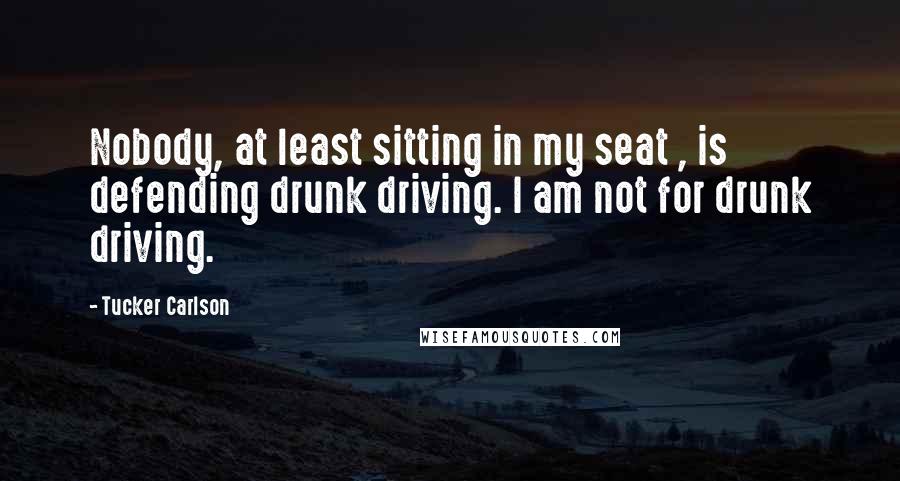 Tucker Carlson Quotes: Nobody, at least sitting in my seat , is defending drunk driving. I am not for drunk driving.