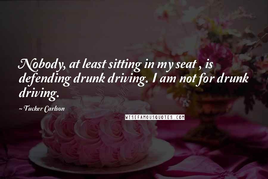 Tucker Carlson Quotes: Nobody, at least sitting in my seat , is defending drunk driving. I am not for drunk driving.