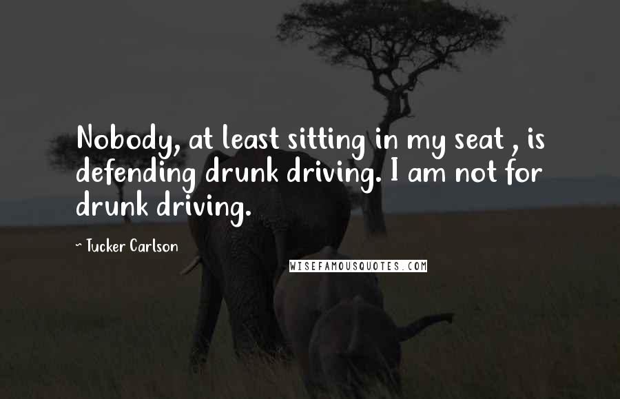 Tucker Carlson Quotes: Nobody, at least sitting in my seat , is defending drunk driving. I am not for drunk driving.