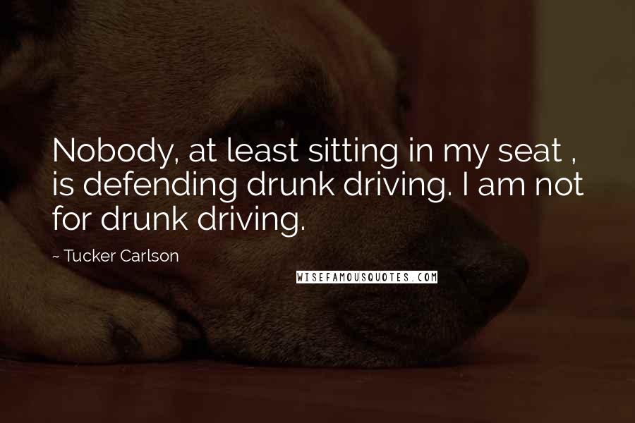 Tucker Carlson Quotes: Nobody, at least sitting in my seat , is defending drunk driving. I am not for drunk driving.