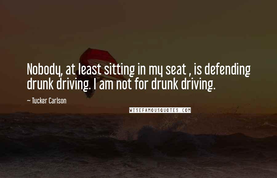 Tucker Carlson Quotes: Nobody, at least sitting in my seat , is defending drunk driving. I am not for drunk driving.