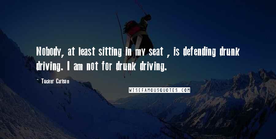 Tucker Carlson Quotes: Nobody, at least sitting in my seat , is defending drunk driving. I am not for drunk driving.