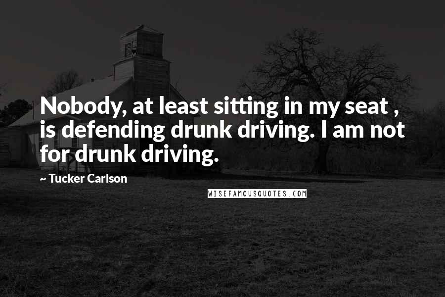 Tucker Carlson Quotes: Nobody, at least sitting in my seat , is defending drunk driving. I am not for drunk driving.