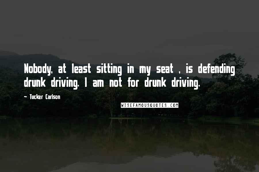 Tucker Carlson Quotes: Nobody, at least sitting in my seat , is defending drunk driving. I am not for drunk driving.