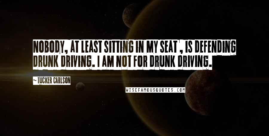 Tucker Carlson Quotes: Nobody, at least sitting in my seat , is defending drunk driving. I am not for drunk driving.