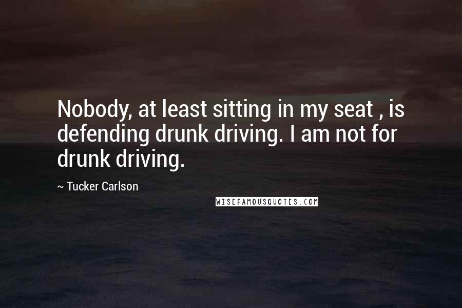 Tucker Carlson Quotes: Nobody, at least sitting in my seat , is defending drunk driving. I am not for drunk driving.