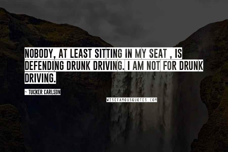 Tucker Carlson Quotes: Nobody, at least sitting in my seat , is defending drunk driving. I am not for drunk driving.