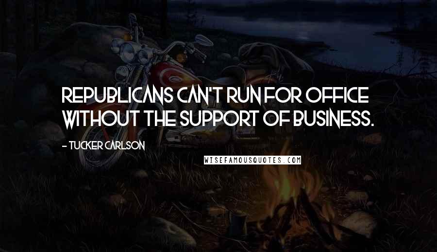 Tucker Carlson Quotes: Republicans can't run for office without the support of business.