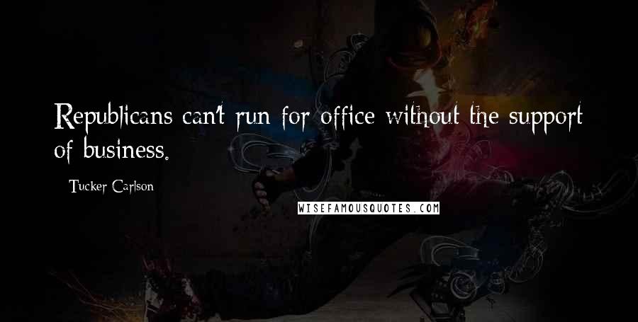 Tucker Carlson Quotes: Republicans can't run for office without the support of business.