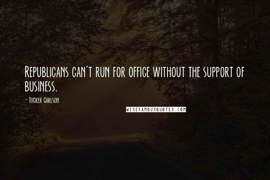 Tucker Carlson Quotes: Republicans can't run for office without the support of business.