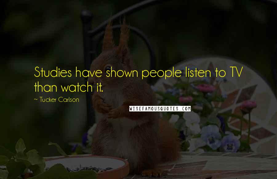 Tucker Carlson Quotes: Studies have shown people listen to TV than watch it.