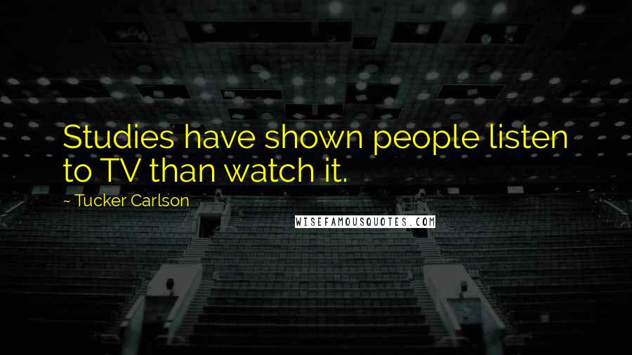 Tucker Carlson Quotes: Studies have shown people listen to TV than watch it.