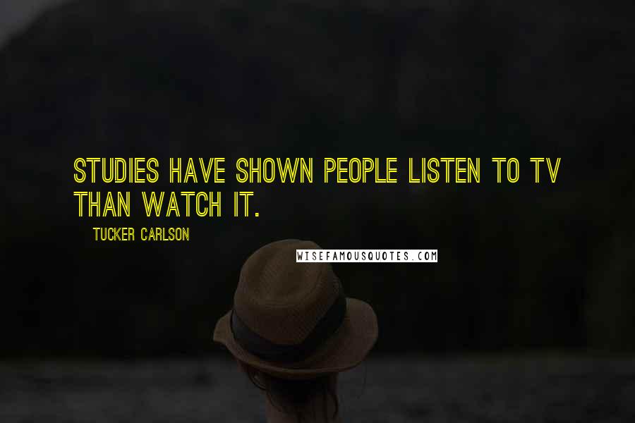 Tucker Carlson Quotes: Studies have shown people listen to TV than watch it.
