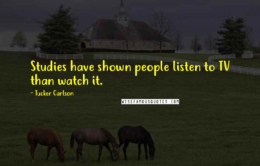 Tucker Carlson Quotes: Studies have shown people listen to TV than watch it.