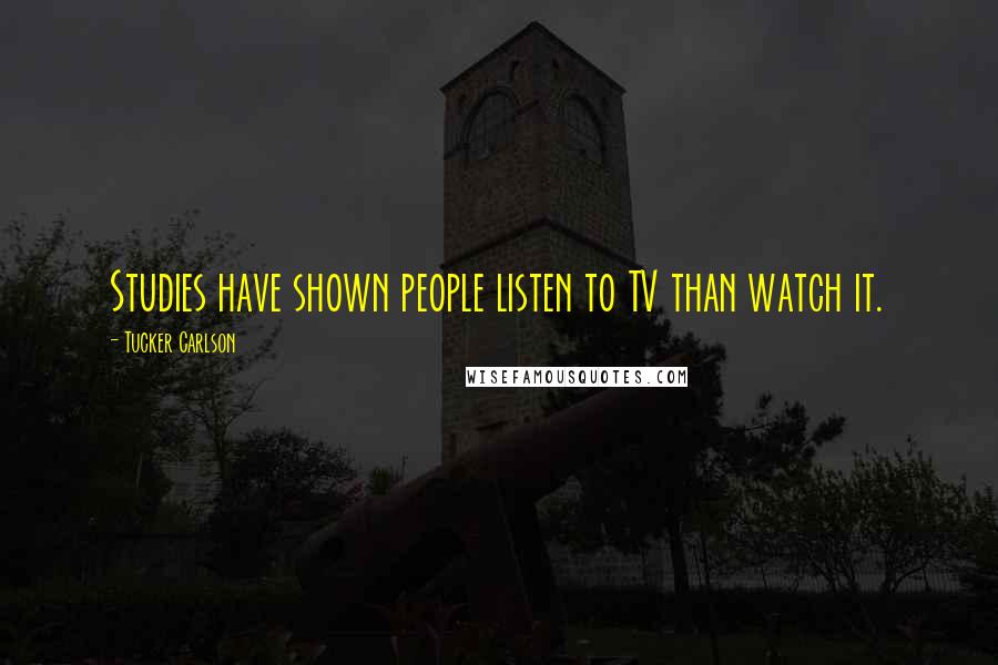 Tucker Carlson Quotes: Studies have shown people listen to TV than watch it.