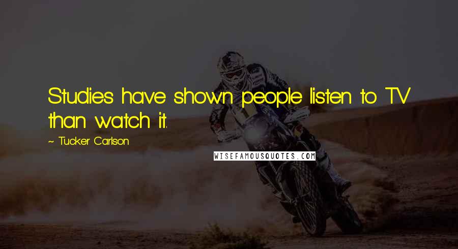 Tucker Carlson Quotes: Studies have shown people listen to TV than watch it.