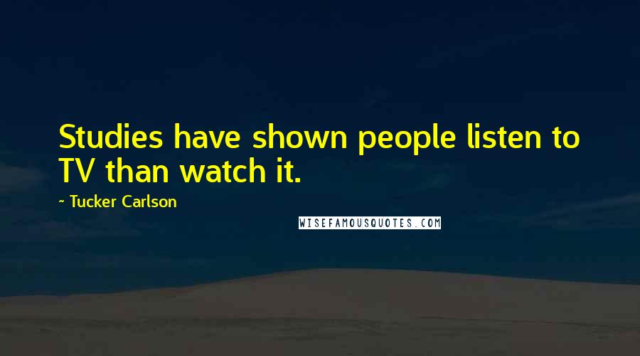 Tucker Carlson Quotes: Studies have shown people listen to TV than watch it.