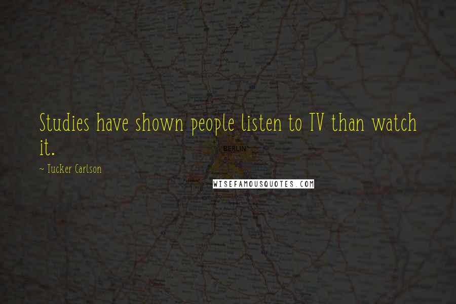 Tucker Carlson Quotes: Studies have shown people listen to TV than watch it.