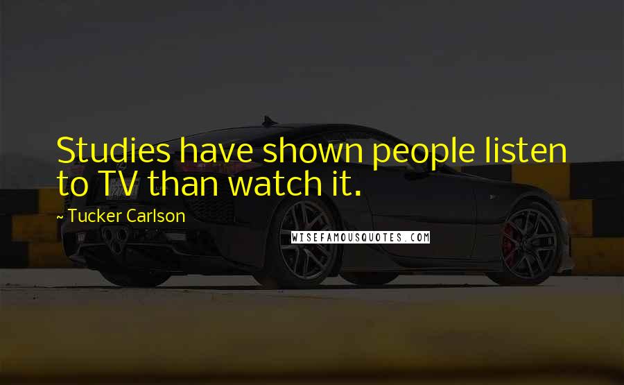 Tucker Carlson Quotes: Studies have shown people listen to TV than watch it.