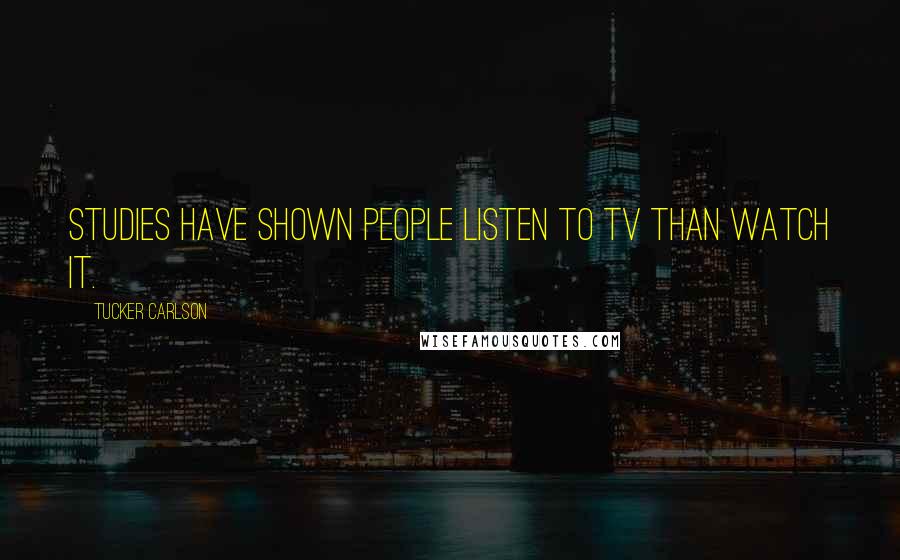 Tucker Carlson Quotes: Studies have shown people listen to TV than watch it.