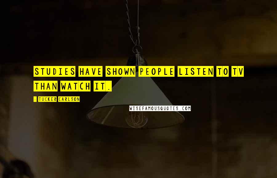 Tucker Carlson Quotes: Studies have shown people listen to TV than watch it.