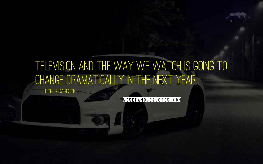 Tucker Carlson Quotes: Television and the way we watch is going to change dramatically in the next year.