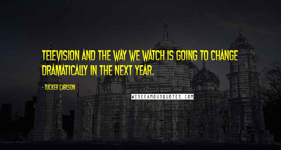 Tucker Carlson Quotes: Television and the way we watch is going to change dramatically in the next year.