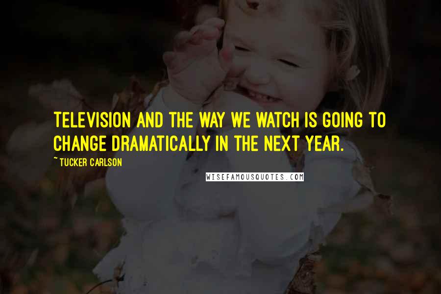 Tucker Carlson Quotes: Television and the way we watch is going to change dramatically in the next year.