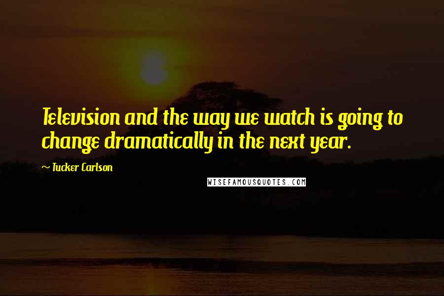 Tucker Carlson Quotes: Television and the way we watch is going to change dramatically in the next year.